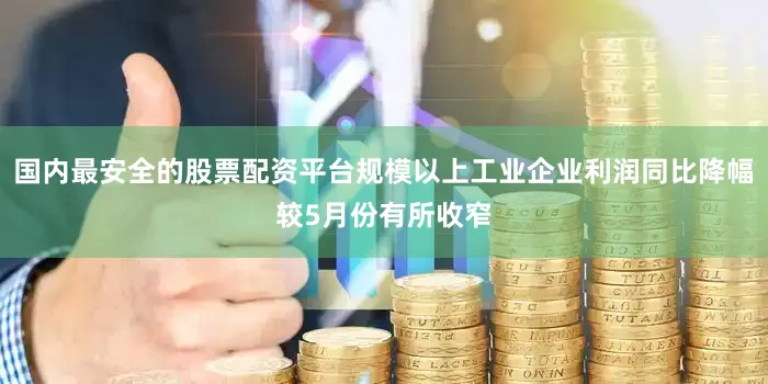 国内最安全的股票配资平台规模以上工业企业利润同比降幅较5月份有所收窄