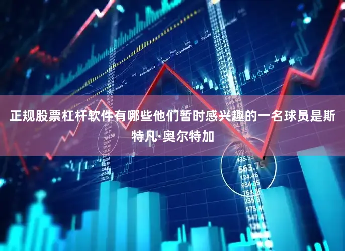 正规股票杠杆软件有哪些他们暂时感兴趣的一名球员是斯特凡·奥尔特加