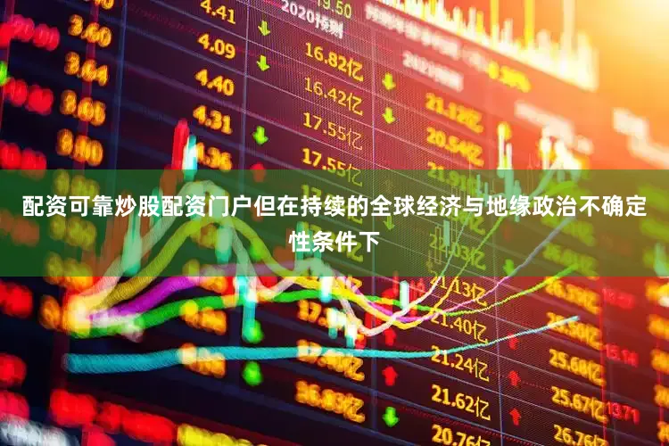 配资可靠炒股配资门户但在持续的全球经济与地缘政治不确定性条件下