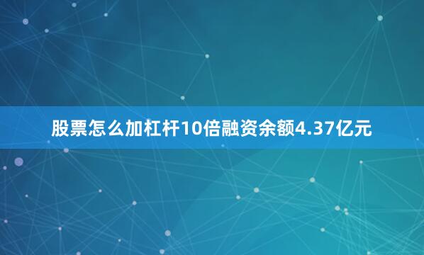 股票怎么加杠杆10倍融资余额4.37亿元