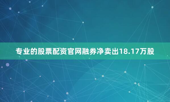 专业的股票配资官网融券净卖出18.17万股