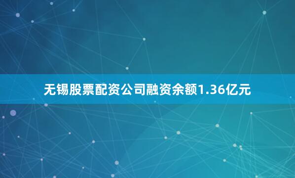 无锡股票配资公司融资余额1.36亿元