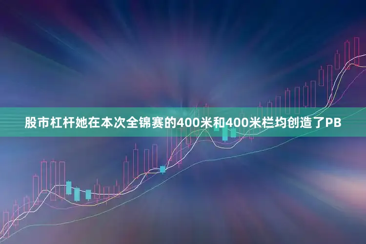 股市杠杆她在本次全锦赛的400米和400米栏均创造了PB