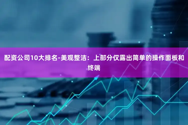 配资公司10大排名-美观整洁：上部分仅露出简单的操作面板和终端