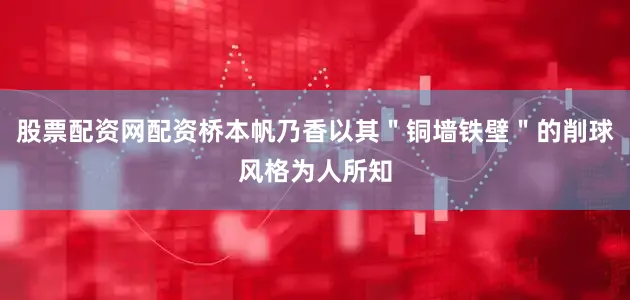 股票配资网配资桥本帆乃香以其＂铜墙铁壁＂的削球风格为人所知