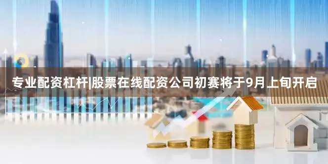 专业配资杠杆|股票在线配资公司初赛将于9月上旬开启
