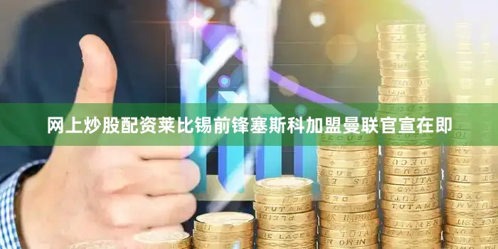 网上炒股配资莱比锡前锋塞斯科加盟曼联官宣在即