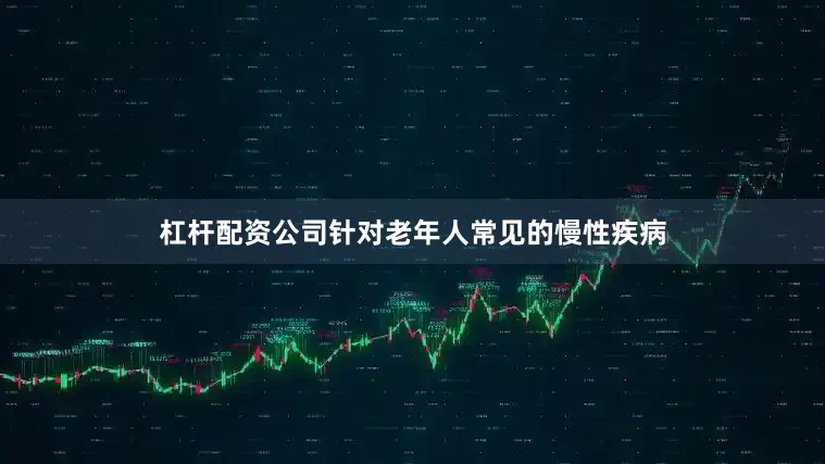 杠杆配资公司针对老年人常见的慢性疾病
