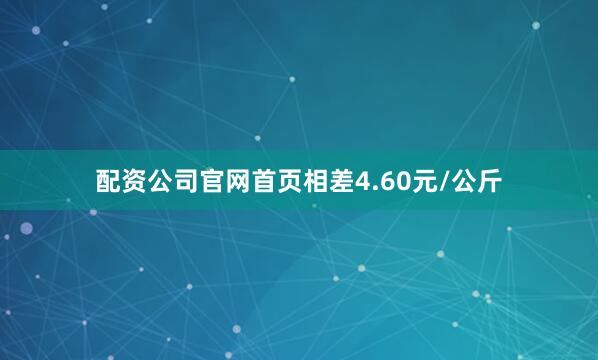 配资公司官网首页相差4.60元/公斤