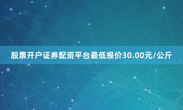 股票开户证券配资平台最低报价30.00元/公斤