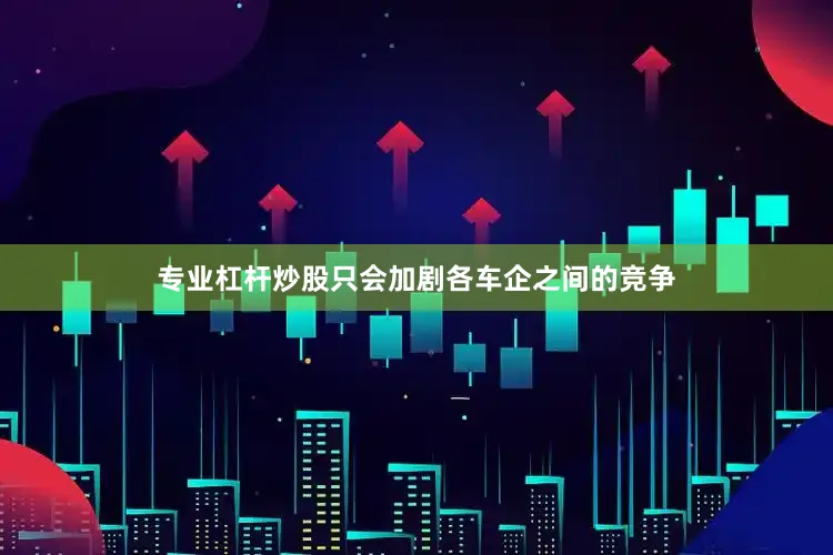 专业杠杆炒股只会加剧各车企之间的竞争