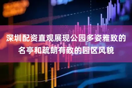 深圳配资直观展现公园多姿雅致的名亭和疏朗有致的园区风貌
