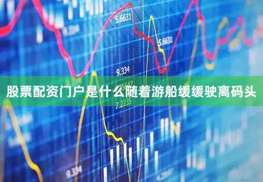 股票配资门户是什么随着游船缓缓驶离码头