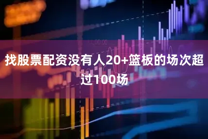 找股票配资没有人20+篮板的场次超过100场