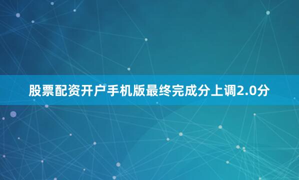 股票配资开户手机版最终完成分上调2.0分