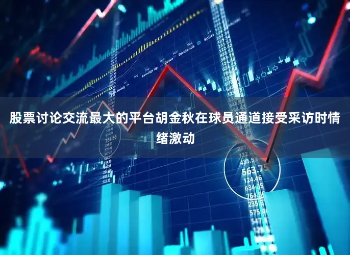 股票讨论交流最大的平台胡金秋在球员通道接受采访时情绪激动