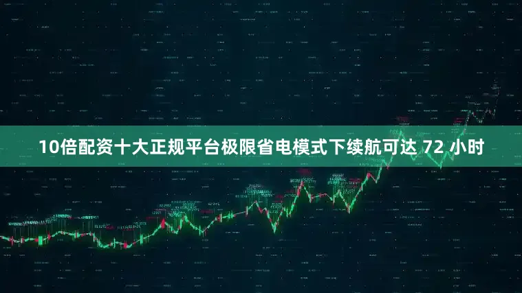 10倍配资十大正规平台极限省电模式下续航可达 72 小时