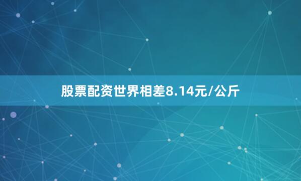 股票配资世界相差8.14元/公斤