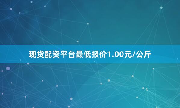 现货配资平台最低报价1.00元/公斤