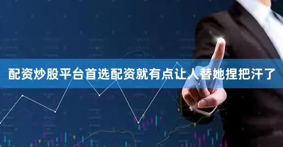 配资炒股平台首选配资就有点让人替她捏把汗了
