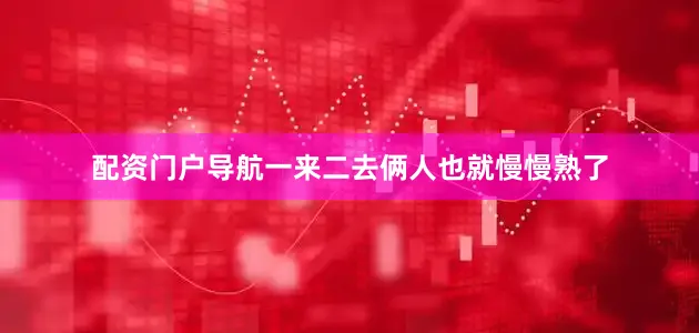 配资门户导航一来二去俩人也就慢慢熟了