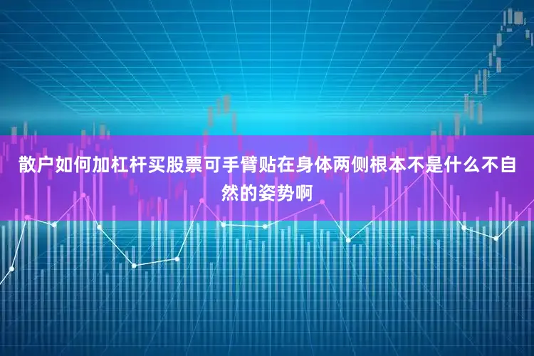 散户如何加杠杆买股票可手臂贴在身体两侧根本不是什么不自然的姿势啊