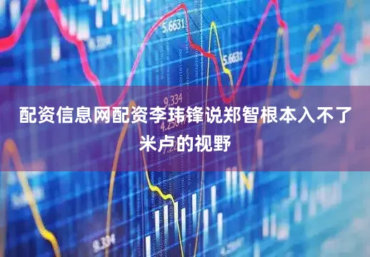 配资信息网配资李玮锋说郑智根本入不了米卢的视野