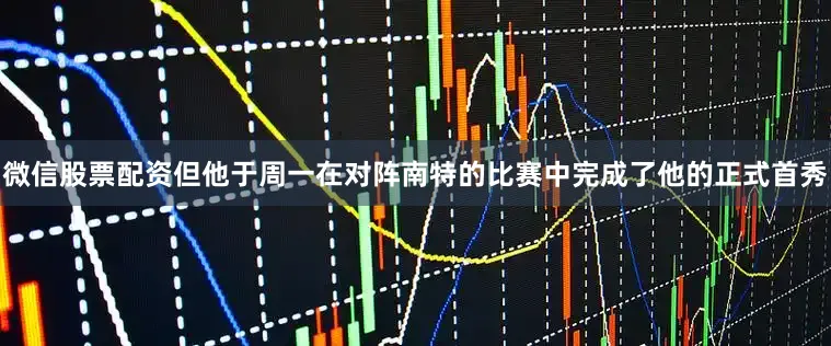 微信股票配资但他于周一在对阵南特的比赛中完成了他的正式首秀